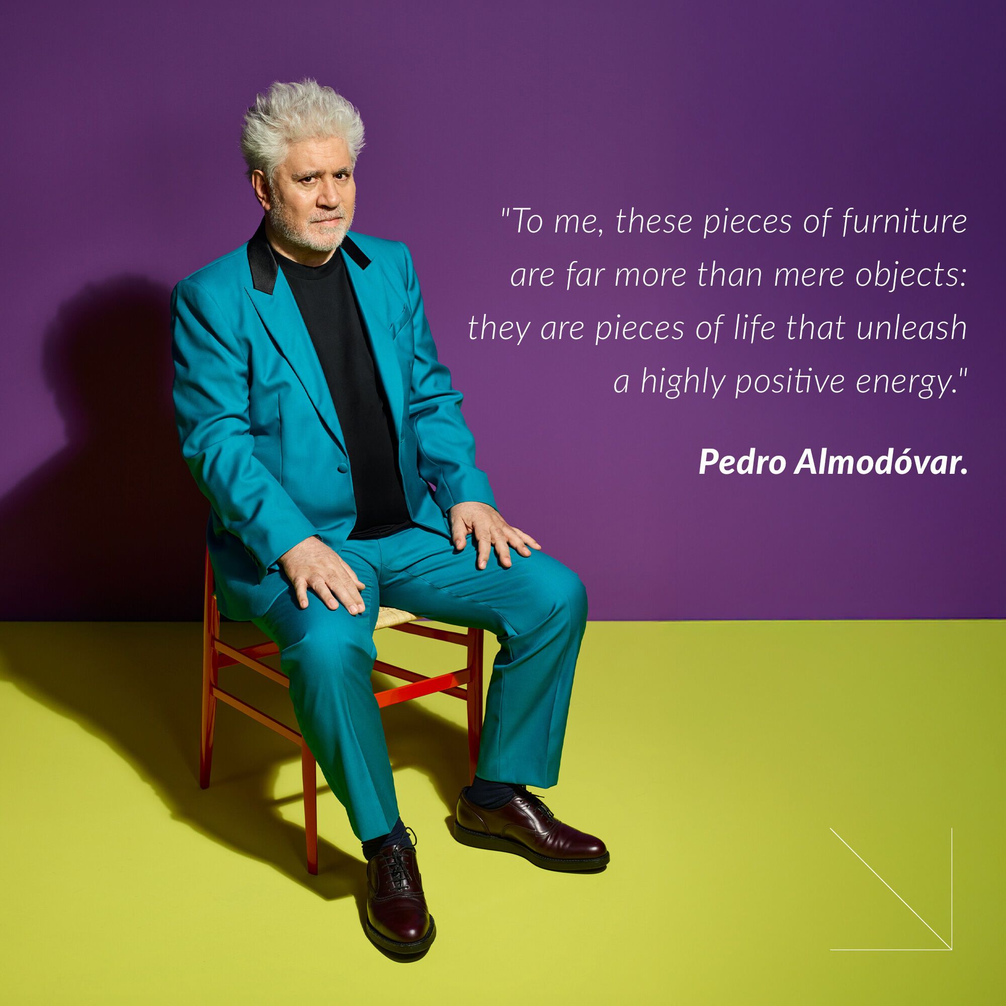 "To me, these pieces of furniture are far more than mere objects: they are pieces of life that unleash a highly positive energy." Pedro Almodóvar.